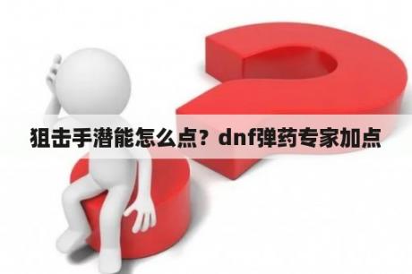 狙击手潜能怎么点？dnf弹药专家加点