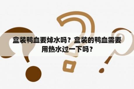 盒装鸭血要焯水吗？盒装的鸭血需要用热水过一下吗？