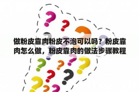 做粉皮靠肉粉皮不泡可以吗？粉皮靠肉怎么做，粉皮靠肉的做法步骤教程？