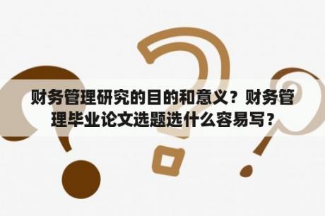 财务管理研究的目的和意义？财务管理毕业论文选题选什么容易写？