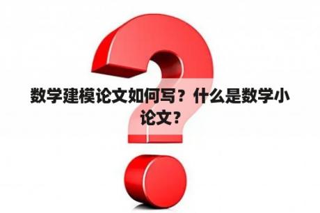 数学建模论文如何写？什么是数学小论文？