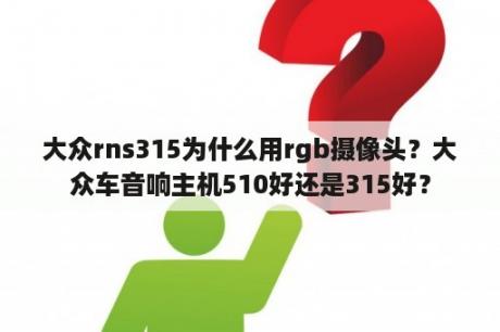 大众rns315为什么用rgb摄像头？大众车音响主机510好还是315好？