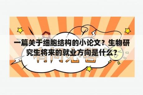 一篇关于细胞结构的小论文？生物研究生将来的就业方向是什么？