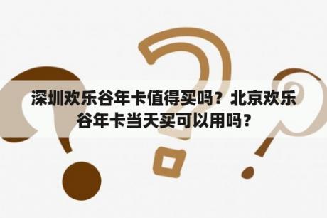 深圳欢乐谷年卡值得买吗？北京欢乐谷年卡当天买可以用吗？