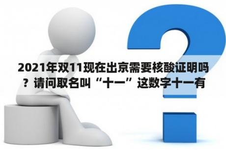 2021年双11现在出京需要核酸证明吗？请问取名叫“十一”这数字十一有什么特殊含义吗？