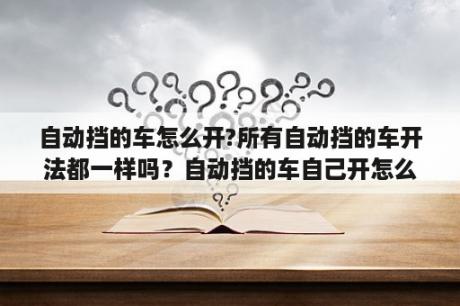 自动挡的车怎么开?所有自动挡的车开法都一样吗？自动挡的车自己开怎么操作？