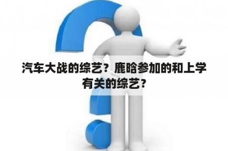 汽车大战的综艺？鹿晗参加的和上学有关的综艺？