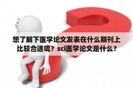 想了解下医学论文发表在什么期刊上比较合适呢？sci医学论文是什么？