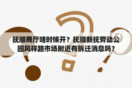 抚顺舞厅啥时候开？抚顺新抚劳动公园风祥路市场附近有拆迁消息吗？