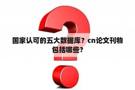 国家认可的五大数据库？cn论文刊物包括哪些？