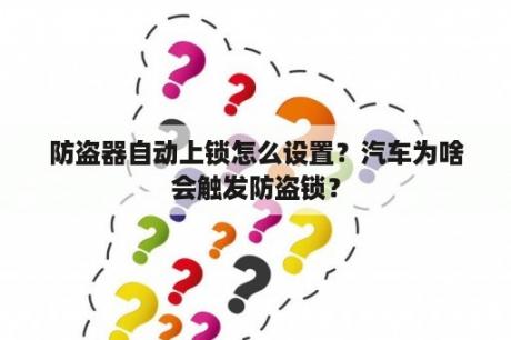 防盗器自动上锁怎么设置？汽车为啥会触发防盗锁？