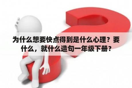 为什么想要快点得到是什么心理？要什么，就什么造句一年级下册？