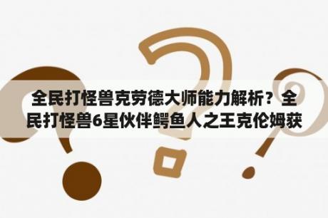 全民打怪兽克劳德大师能力解析？全民打怪兽6星伙伴鳄鱼人之王克伦姆获得攻略？