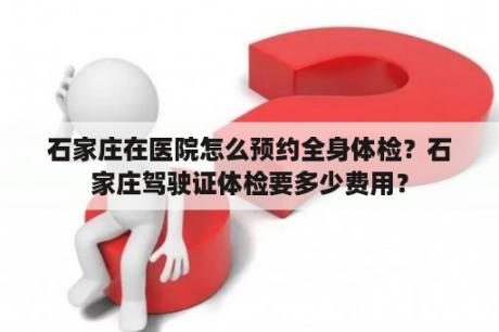 石家庄在医院怎么预约全身体检？石家庄驾驶证体检要多少费用？