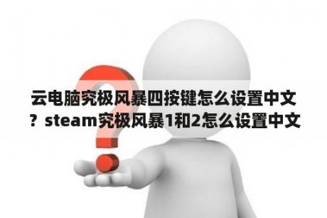 云电脑究极风暴四按键怎么设置中文？steam究极风暴1和2怎么设置中文？