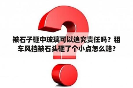 被石子砸中玻璃可以追究责任吗？租车风挡被石头砸了个小点怎么赔？