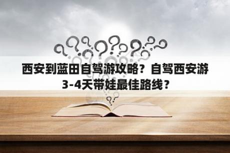 西安到蓝田自驾游攻略？自驾西安游3-4天带娃最佳路线？