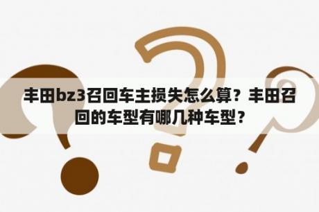 丰田bz3召回车主损失怎么算？丰田召回的车型有哪几种车型？