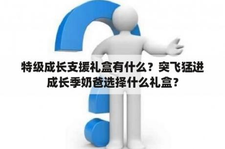 特级成长支援礼盒有什么？突飞猛进成长季奶爸选择什么礼盒？