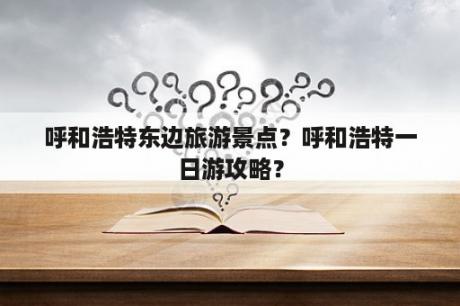 呼和浩特东边旅游景点？呼和浩特一日游攻略？