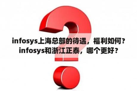 infosys上海总部的待遇，福利如何？infosys和浙江正泰，哪个更好？