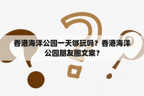 香港海洋公园一天够玩吗？香港海洋公园朋友圈文案？