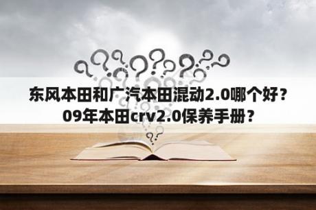 东风本田和广汽本田混动2.0哪个好？09年本田crv2.0保养手册？