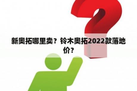 新奥拓哪里卖？铃木奥拓2022款落地价？