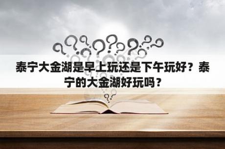 泰宁大金湖是早上玩还是下午玩好？泰宁的大金湖好玩吗？