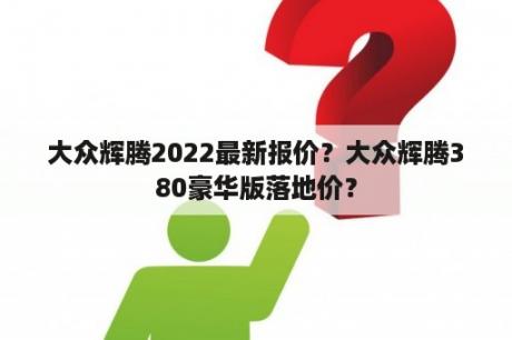 大众辉腾2022最新报价？大众辉腾380豪华版落地价？