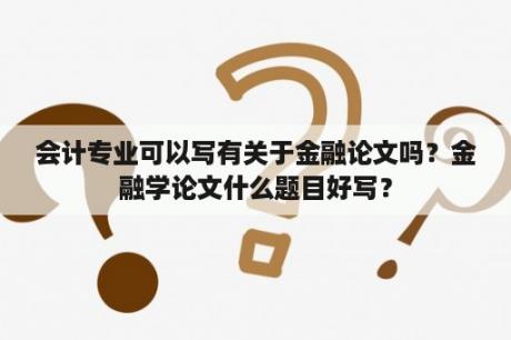 会计专业可以写有关于金融论文吗？金融学论文什么题目好写？