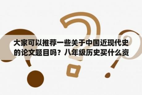 大家可以推荐一些关于中国近现代史的论文题目吗？八年级历史买什么资料好？