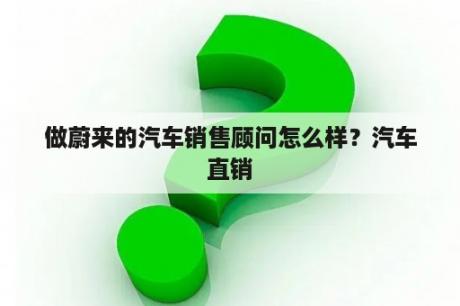 做蔚来的汽车销售顾问怎么样？汽车直销