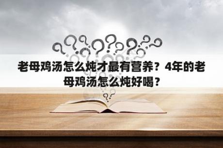 老母鸡汤怎么炖才最有营养？4年的老母鸡汤怎么炖好喝？