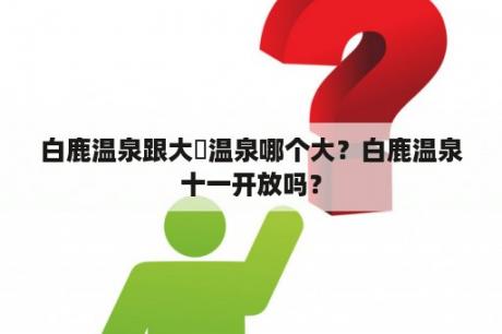 白鹿温泉跟大汖温泉哪个大？白鹿温泉十一开放吗？