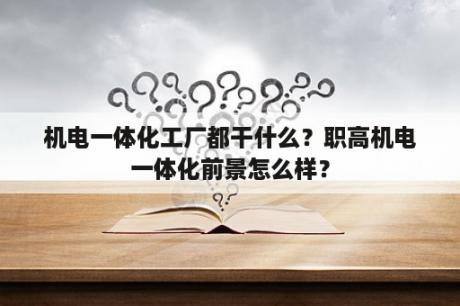 机电一体化工厂都干什么？职高机电一体化前景怎么样？