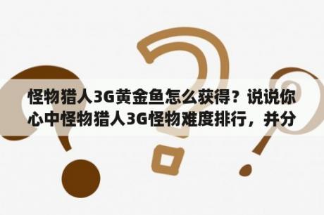 怪物猎人3G黄金鱼怎么获得？说说你心中怪物猎人3G怪物难度排行，并分析下？