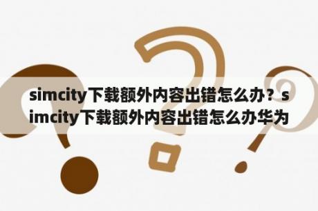 simcity下载额外内容出错怎么办？simcity下载额外内容出错怎么办华为？