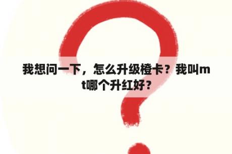 我想问一下，怎么升级橙卡？我叫mt哪个升红好？