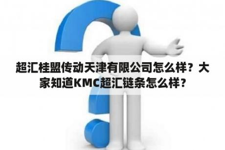 超汇桂盟传动天津有限公司怎么样？大家知道KMC超汇链条怎么样？