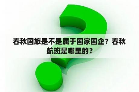 春秋国旅是不是属于国家国企？春秋航班是哪里的？