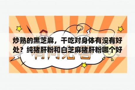炒熟的黑芝麻，干吃对身体有没有好处？纯猪肝粉和白芝麻猪肝粉哪个好？