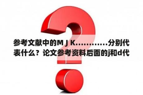 参考文献中的M J K…………分别代表什么？论文参考资料后面的j和d代表什么？