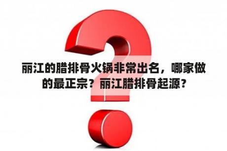 丽江的腊排骨火锅非常出名，哪家做的最正宗？丽江腊排骨起源？