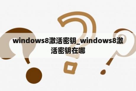 windows8激活密钥_windows8激活密钥在哪