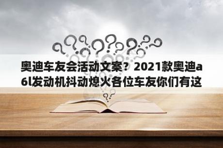 奥迪车友会活动文案？2021款奥迪a6l发动机抖动熄火各位车友你们有这种情况吗？