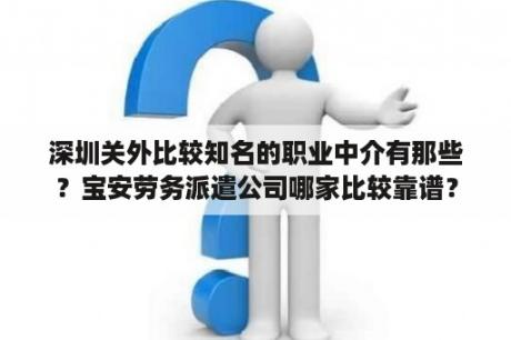 深圳关外比较知名的职业中介有那些？宝安劳务派遣公司哪家比较靠谱？