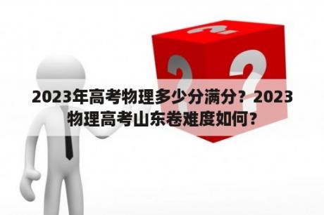 2023年高考物理多少分满分？2023物理高考山东卷难度如何？