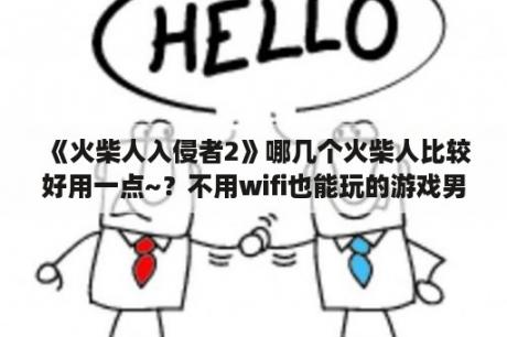 《火柴人入侵者2》哪几个火柴人比较好用一点~？不用wifi也能玩的游戏男孩子玩的？