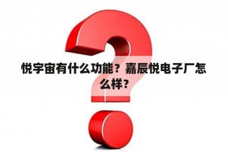 悦宇宙有什么功能？嘉辰悦电子厂怎么样？